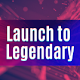 Launch to Legendary